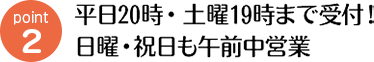 平日20時・土曜19時まで受付!日曜・祝日も午前中営業
