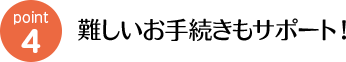 難しいお手続きもサポート!